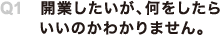 Q1 開業したいが、何をしたらいいのかわかりません。